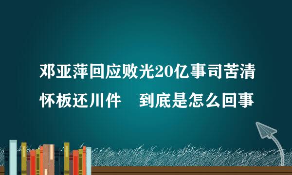 邓亚萍回应败光20亿事司苦清怀板还川件 到底是怎么回事
