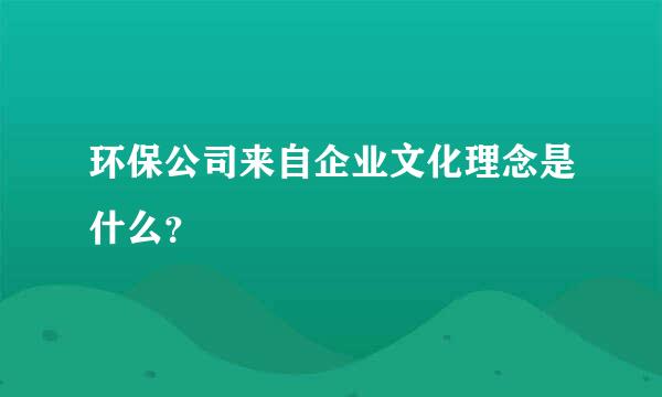 环保公司来自企业文化理念是什么？