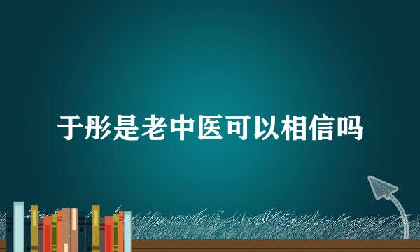 于彤是老中医可以相信吗