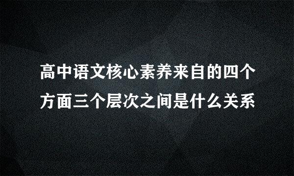 高中语文核心素养来自的四个方面三个层次之间是什么关系