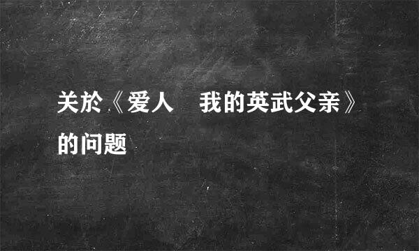 关於《爱人 我的英武父亲》的问题