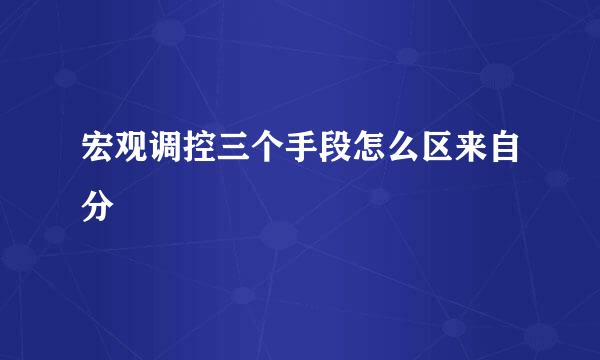 宏观调控三个手段怎么区来自分