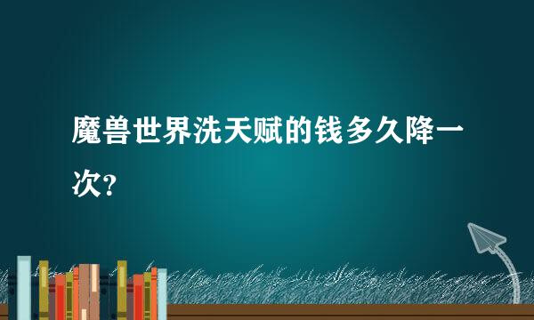 魔兽世界洗天赋的钱多久降一次？