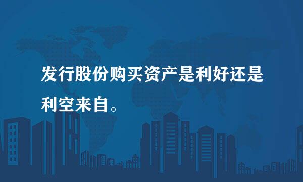 发行股份购买资产是利好还是利空来自。