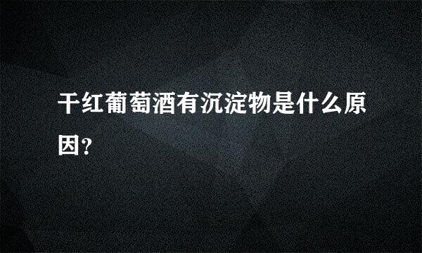 干红葡萄酒有沉淀物是什么原因？