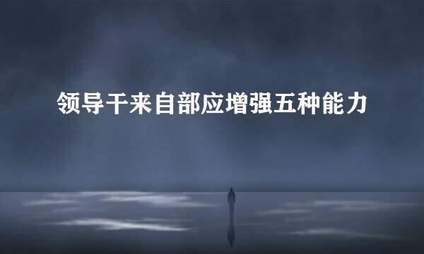 领导干来自部应增强五种能力