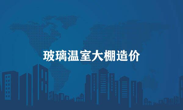 玻璃温室大棚造价