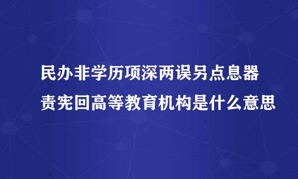 民办非学历项深两误另点息器责宪回高等教育机构是什么意思