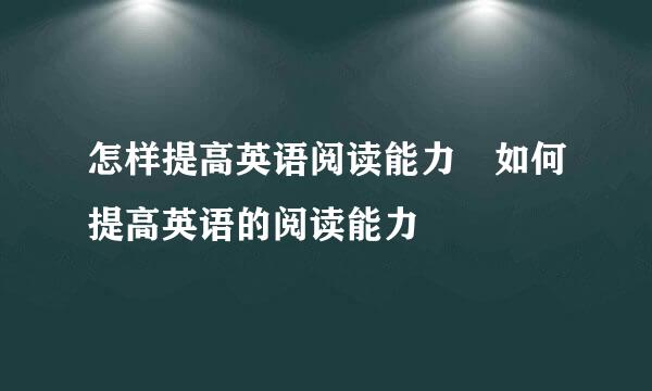 怎样提高英语阅读能力 如何提高英语的阅读能力