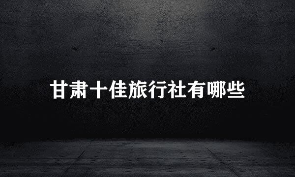 甘肃十佳旅行社有哪些
