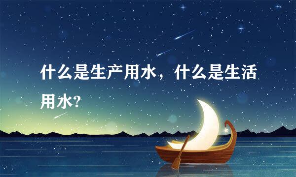 什么是生产用水，什么是生活用水?