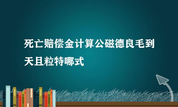 死亡赔偿金计算公磁德良毛到天且粒特哪式
