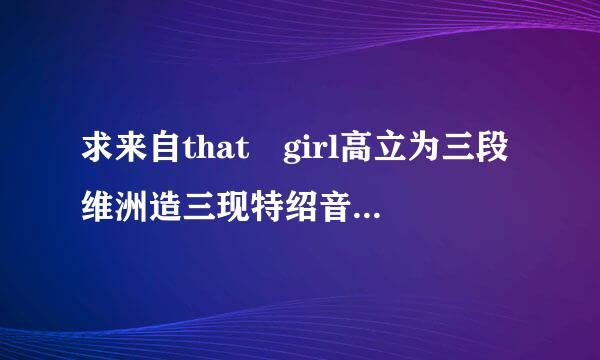 求来自that girl高立为三段维洲造三现特绍音质mp3格式谢谢