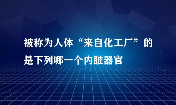 被称为人体“来自化工厂”的是下列哪一个内脏器官
