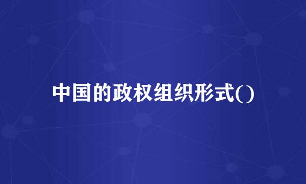 中国的政权组织形式()