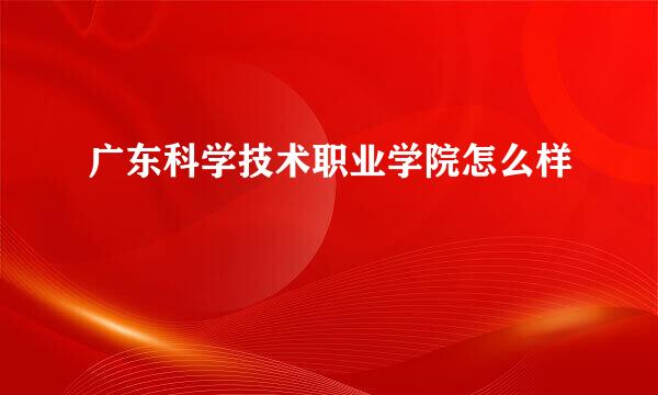广东科学技术职业学院怎么样