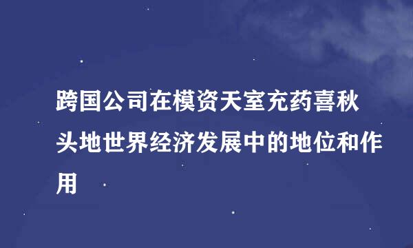 跨国公司在模资天室充药喜秋头地世界经济发展中的地位和作用