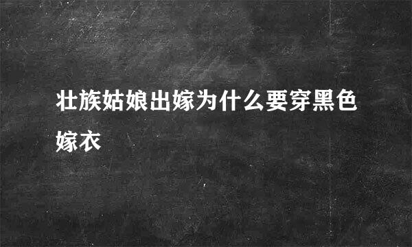 壮族姑娘出嫁为什么要穿黑色嫁衣