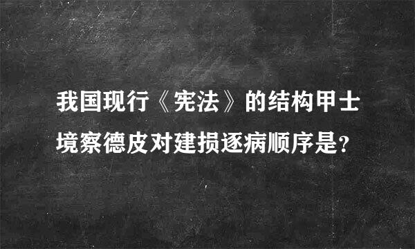 我国现行《宪法》的结构甲士境察德皮对建损逐病顺序是？