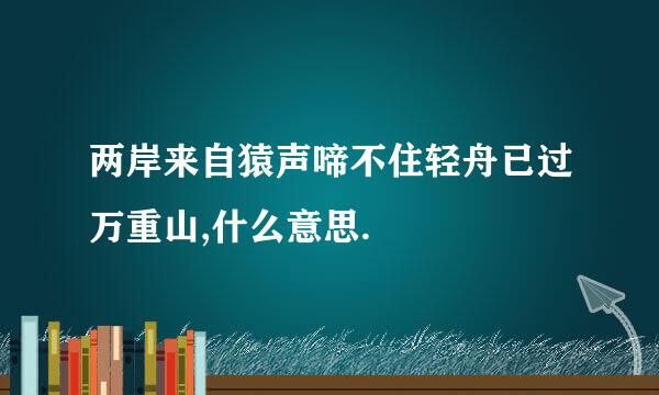 两岸来自猿声啼不住轻舟已过万重山,什么意思.