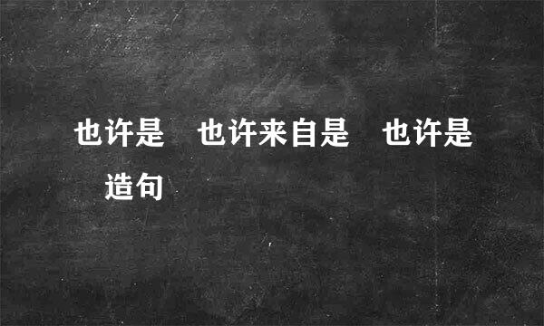 也许是 也许来自是 也许是 造句