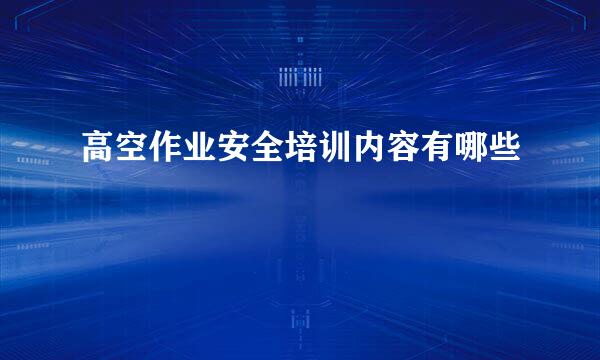 高空作业安全培训内容有哪些