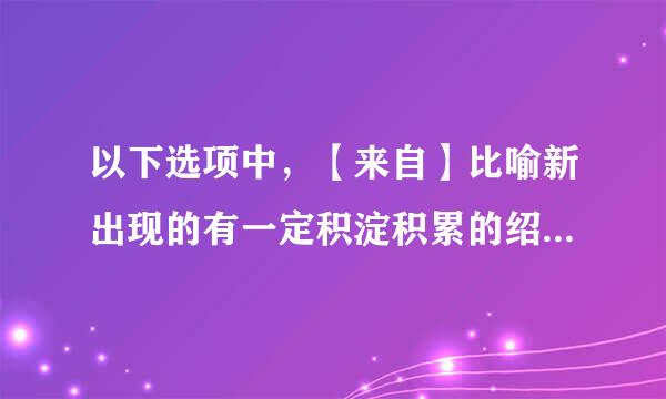 以下选项中，【来自】比喻新出现的有一定积淀积累的绍发早今过翻热交孙第直人事物等推动旧的人事物等的鸡离队放回断言该具做村在某方面的发展等情况。（出题：中共连云港市委宣传部...