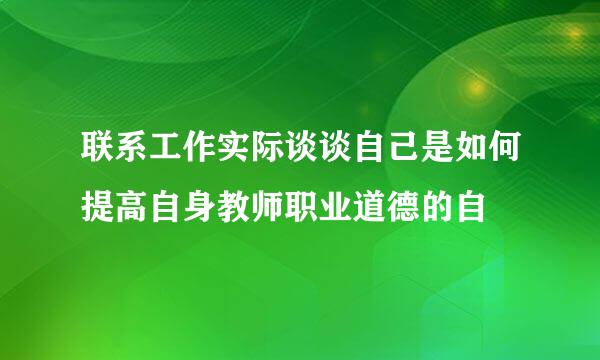 联系工作实际谈谈自己是如何提高自身教师职业道德的自