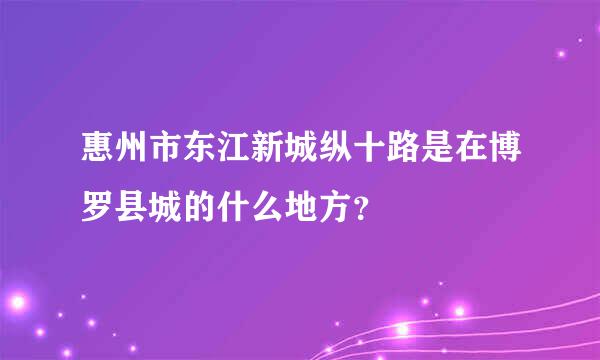 惠州市东江新城纵十路是在博罗县城的什么地方？