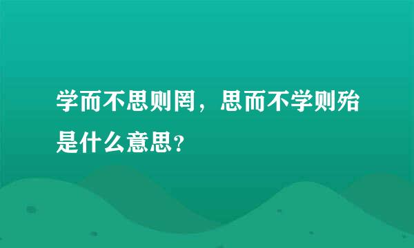 学而不思则罔，思而不学则殆是什么意思？