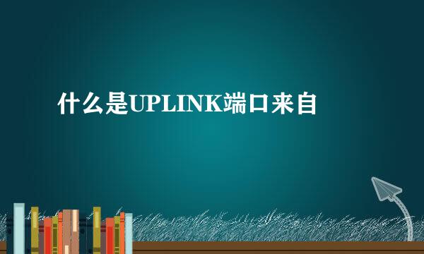 什么是UPLINK端口来自