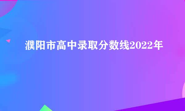 濮阳市高中录取分数线2022年