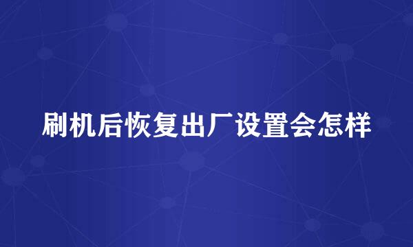 刷机后恢复出厂设置会怎样
