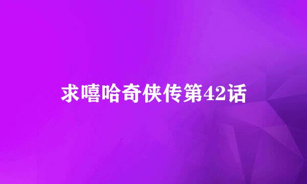 求嘻哈奇侠传第42话