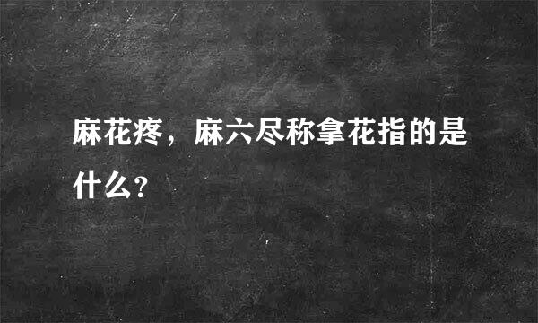 麻花疼，麻六尽称拿花指的是什么？