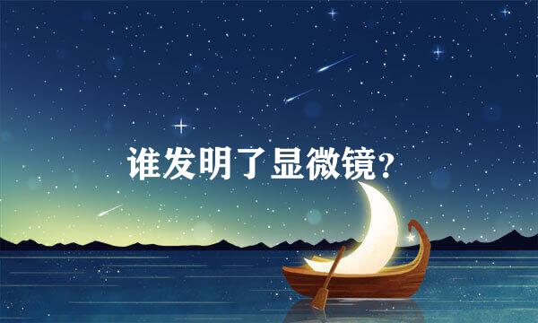 谁发明了显微镜？