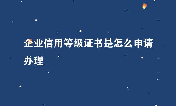 企业信用等级证书是怎么申请办理