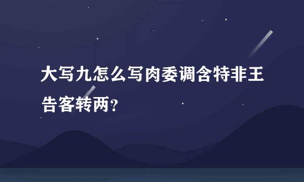 大写九怎么写肉委调含特非王告客转两？