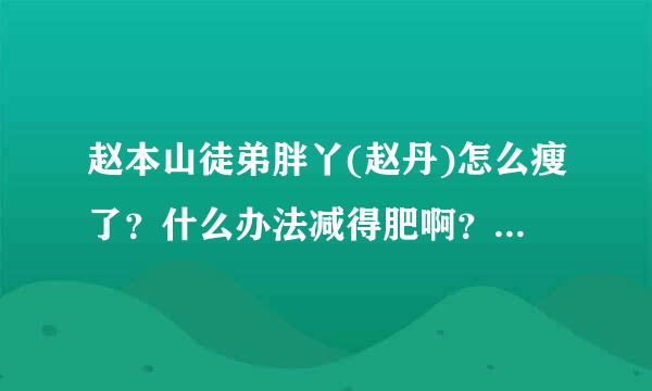 赵本山徒弟胖丫(赵丹)怎么瘦了？什么办法减得肥啊？吃的啥啊？看她一下子好像瘦了几十斤，她具体瘦了多