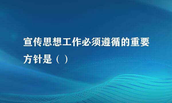 宣传思想工作必须遵循的重要方针是（）