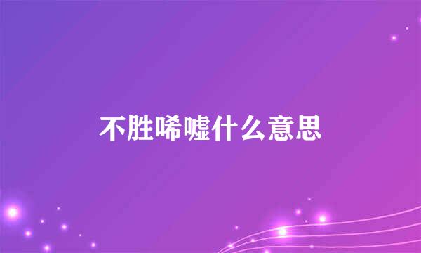 不胜唏嘘什么意思