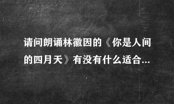 请问朗诵林徽因的《你是人间的四月天》有没有什么适合的配乐？朗诵时的停顿要注意什么？希望大家多多指教