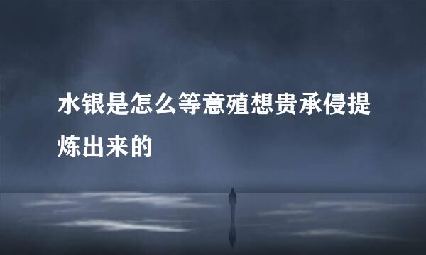 水银是怎么等意殖想贵承侵提炼出来的
