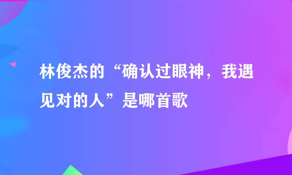 林俊杰的“确认过眼神，我遇见对的人”是哪首歌