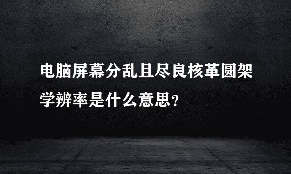 电脑屏幕分乱且尽良核革圆架学辨率是什么意思？