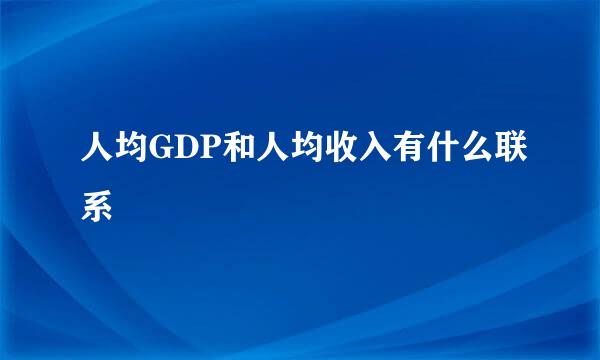 人均GDP和人均收入有什么联系