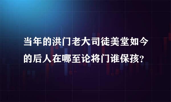 当年的洪门老大司徒美堂如今的后人在哪至论将门谁保孩？