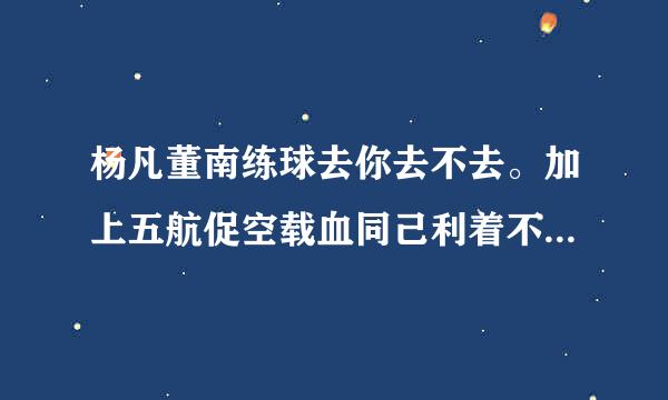 杨凡董南练球去你去不去。加上五航促空载血同己利着不同的标点，分别表示四种不同的意思