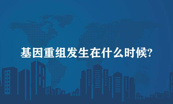 基因重组发生在什么时候?
