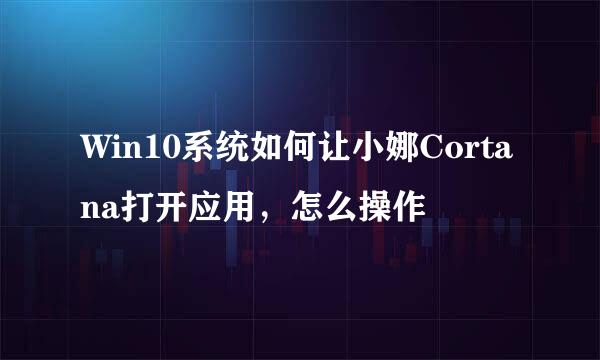 Win10系统如何让小娜Cortana打开应用，怎么操作